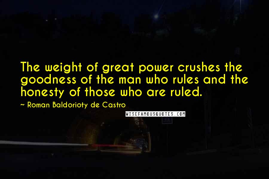 Roman Baldorioty De Castro Quotes: The weight of great power crushes the goodness of the man who rules and the honesty of those who are ruled.