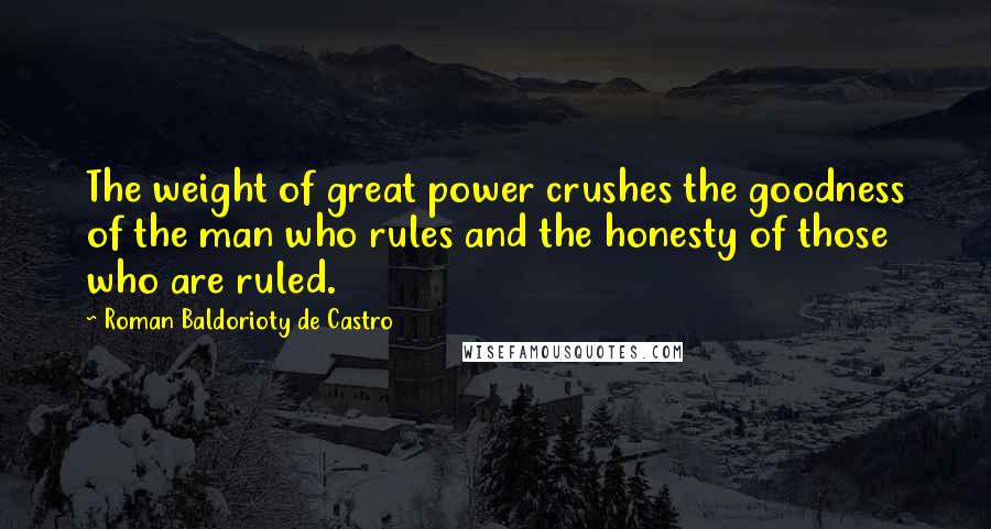 Roman Baldorioty De Castro Quotes: The weight of great power crushes the goodness of the man who rules and the honesty of those who are ruled.