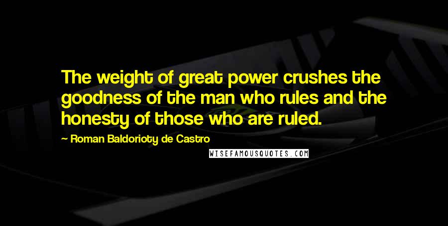 Roman Baldorioty De Castro Quotes: The weight of great power crushes the goodness of the man who rules and the honesty of those who are ruled.