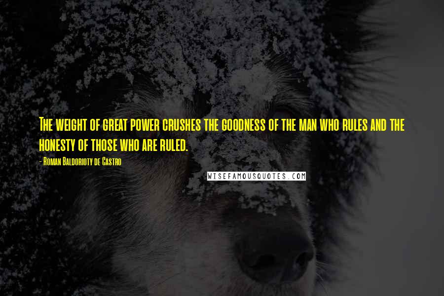 Roman Baldorioty De Castro Quotes: The weight of great power crushes the goodness of the man who rules and the honesty of those who are ruled.