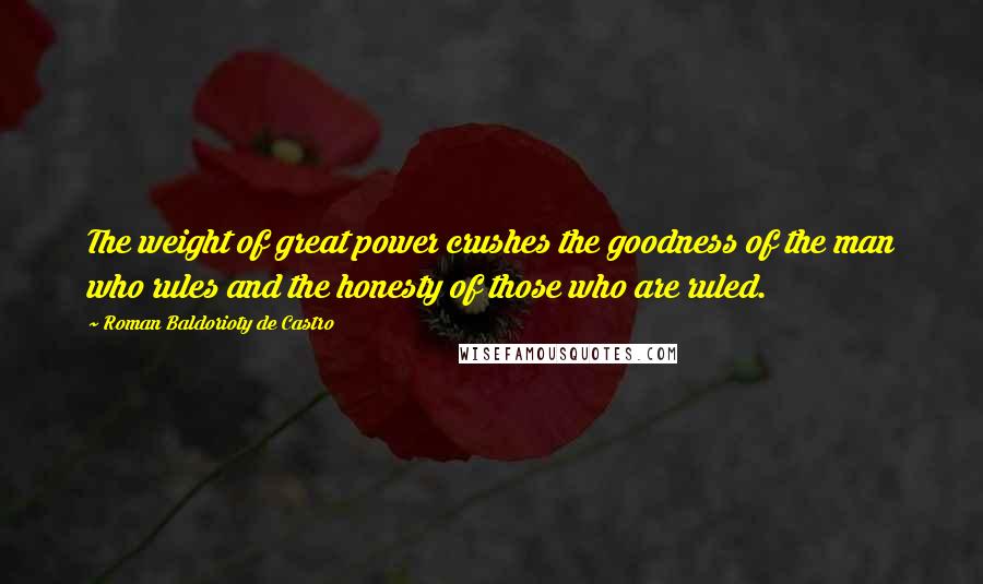 Roman Baldorioty De Castro Quotes: The weight of great power crushes the goodness of the man who rules and the honesty of those who are ruled.