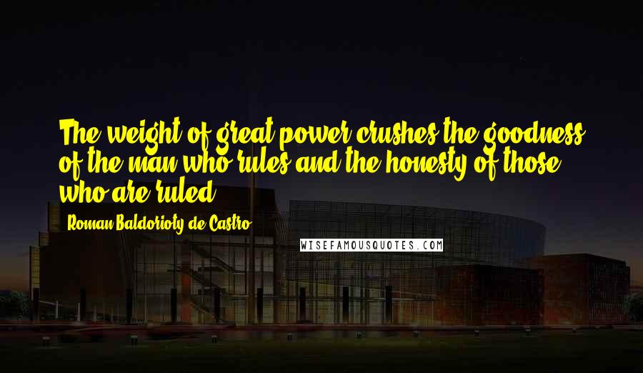 Roman Baldorioty De Castro Quotes: The weight of great power crushes the goodness of the man who rules and the honesty of those who are ruled.