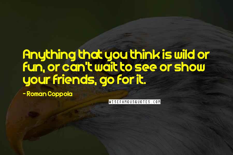 Roman Coppola Quotes: Anything that you think is wild or fun, or can't wait to see or show your friends, go for it.