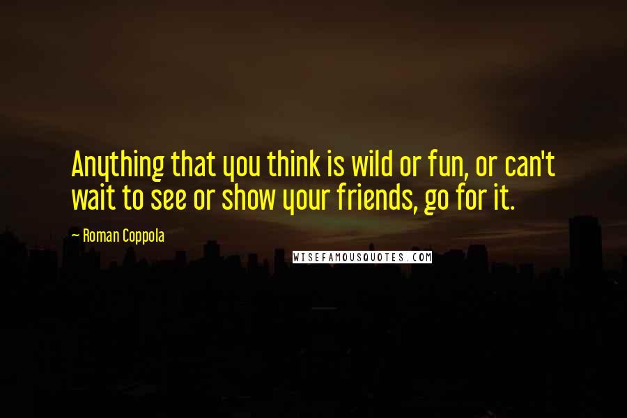 Roman Coppola Quotes: Anything that you think is wild or fun, or can't wait to see or show your friends, go for it.