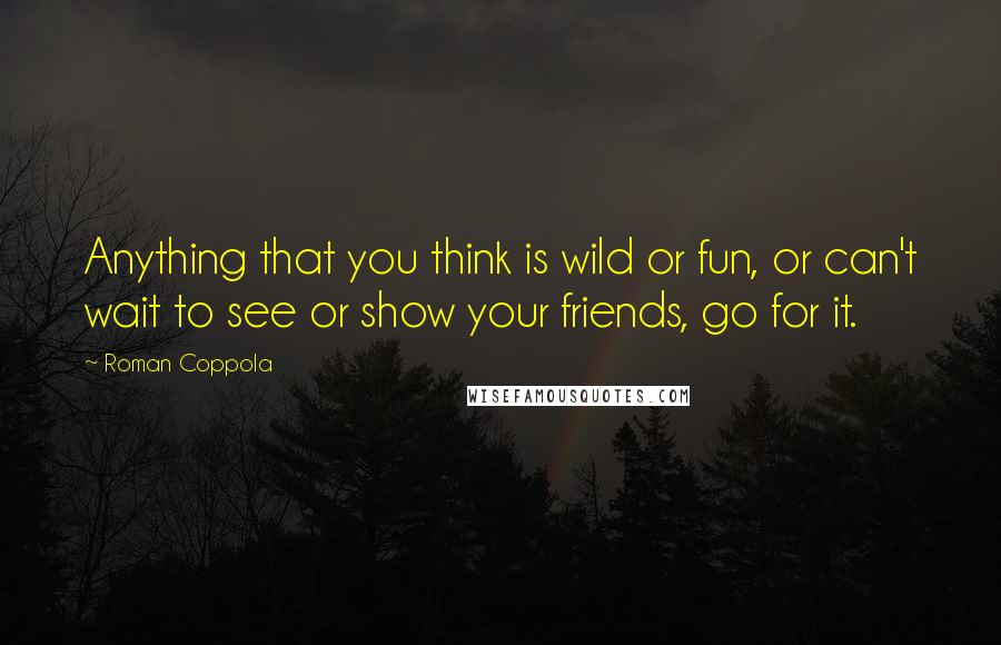 Roman Coppola Quotes: Anything that you think is wild or fun, or can't wait to see or show your friends, go for it.