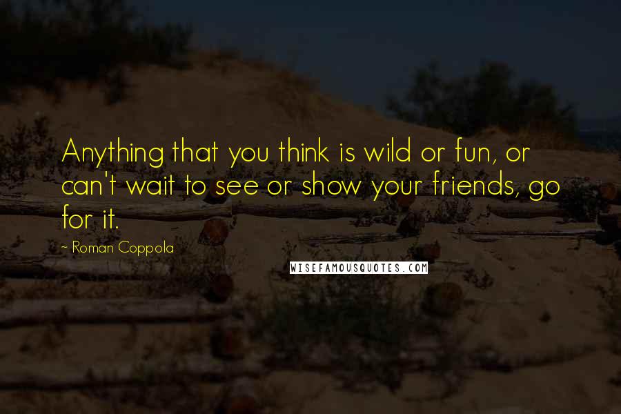 Roman Coppola Quotes: Anything that you think is wild or fun, or can't wait to see or show your friends, go for it.