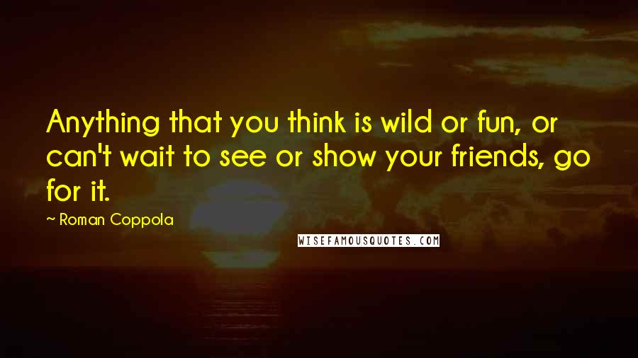 Roman Coppola Quotes: Anything that you think is wild or fun, or can't wait to see or show your friends, go for it.