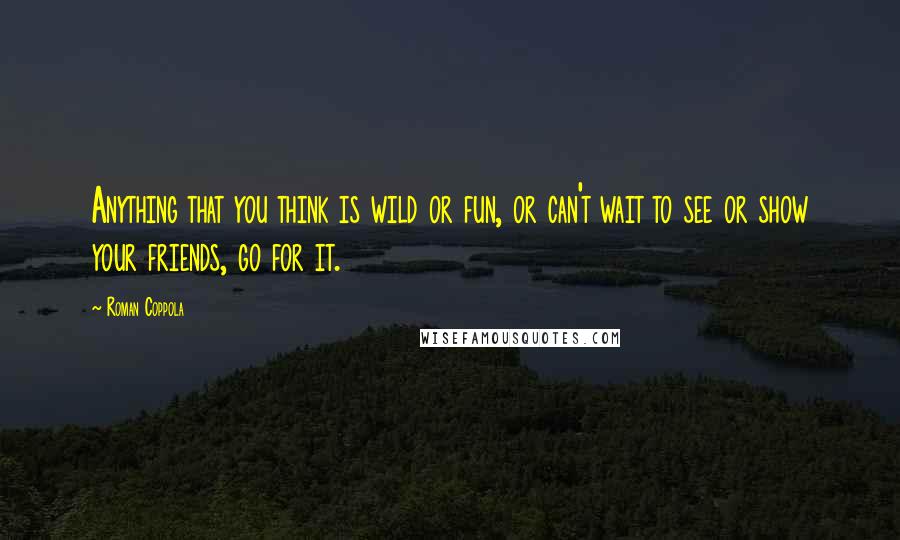 Roman Coppola Quotes: Anything that you think is wild or fun, or can't wait to see or show your friends, go for it.