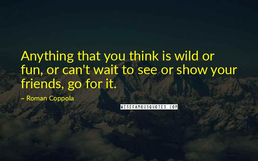 Roman Coppola Quotes: Anything that you think is wild or fun, or can't wait to see or show your friends, go for it.