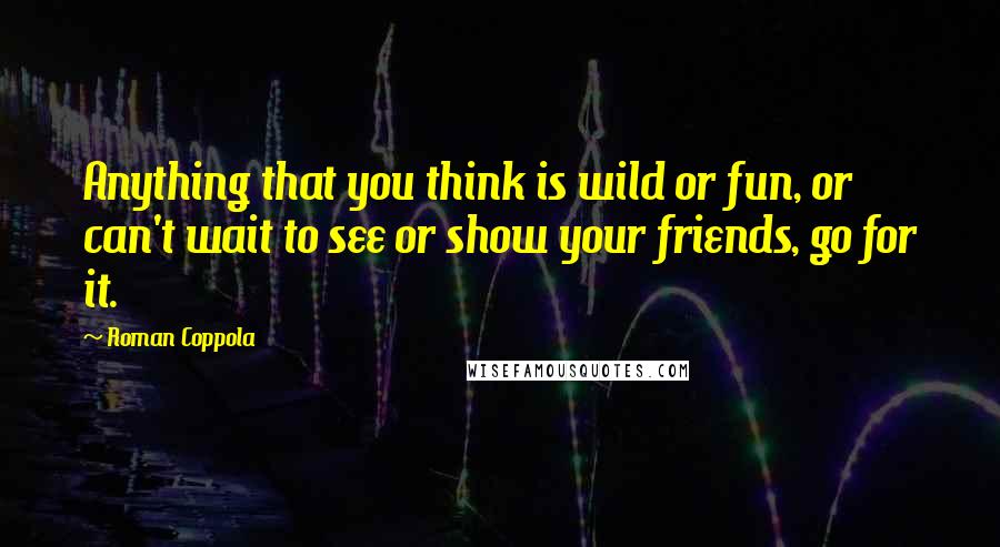 Roman Coppola Quotes: Anything that you think is wild or fun, or can't wait to see or show your friends, go for it.