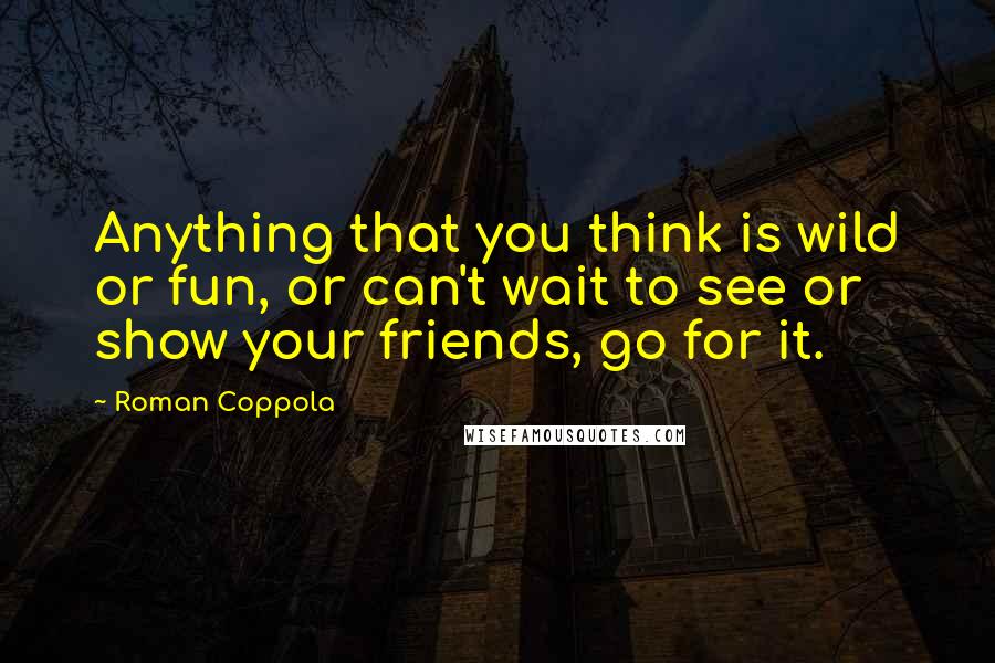 Roman Coppola Quotes: Anything that you think is wild or fun, or can't wait to see or show your friends, go for it.