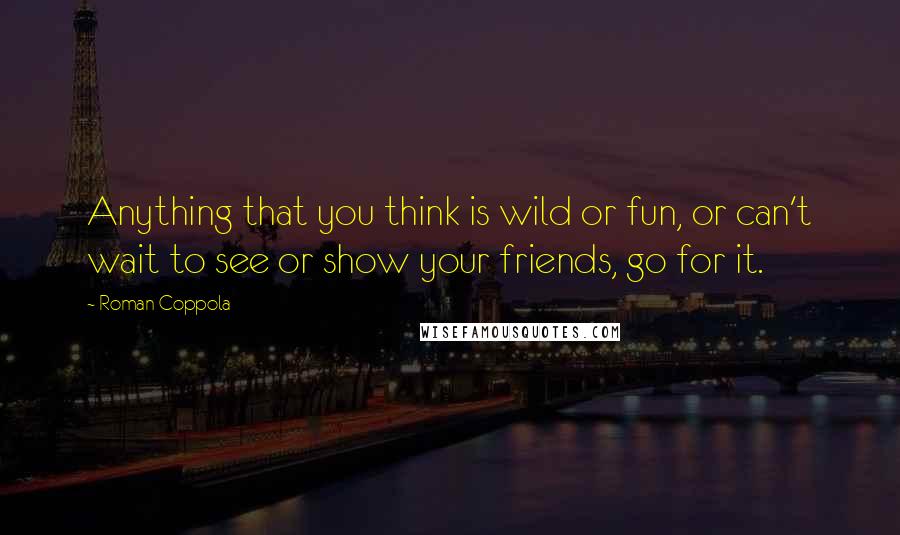 Roman Coppola Quotes: Anything that you think is wild or fun, or can't wait to see or show your friends, go for it.