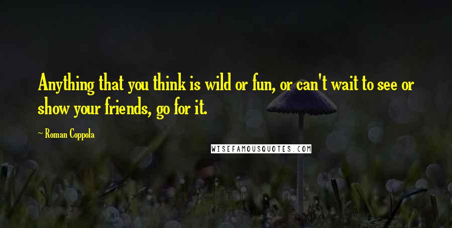 Roman Coppola Quotes: Anything that you think is wild or fun, or can't wait to see or show your friends, go for it.