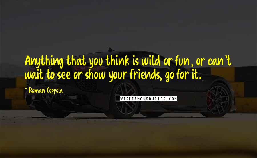 Roman Coppola Quotes: Anything that you think is wild or fun, or can't wait to see or show your friends, go for it.