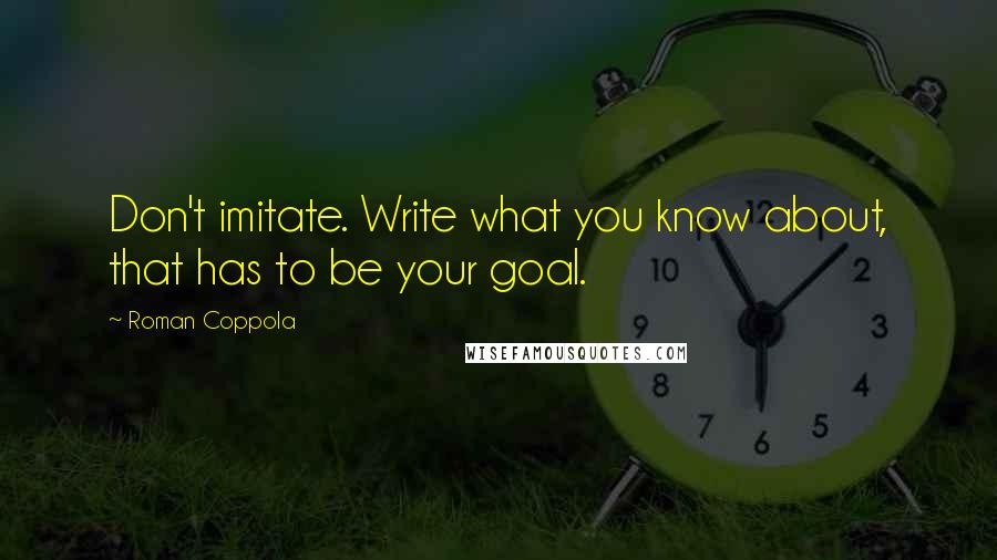 Roman Coppola Quotes: Don't imitate. Write what you know about, that has to be your goal.