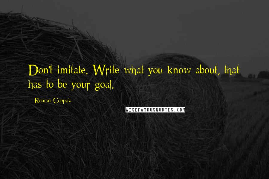 Roman Coppola Quotes: Don't imitate. Write what you know about, that has to be your goal.