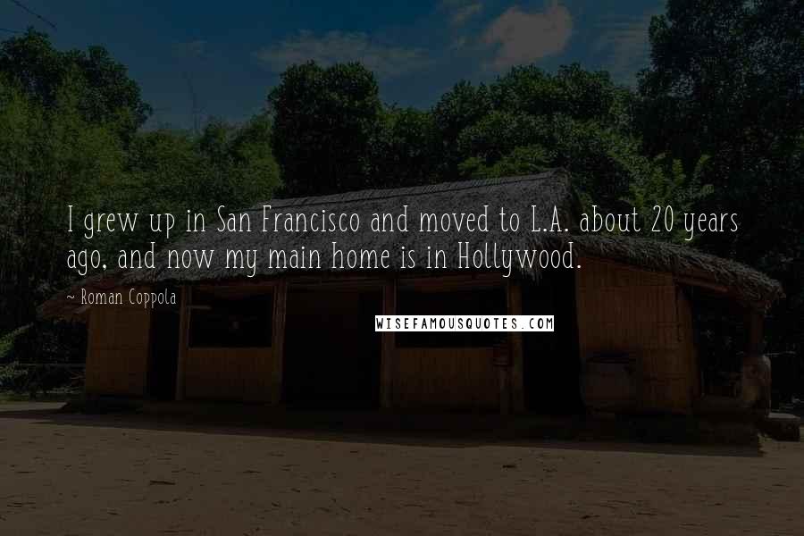 Roman Coppola Quotes: I grew up in San Francisco and moved to L.A. about 20 years ago, and now my main home is in Hollywood.