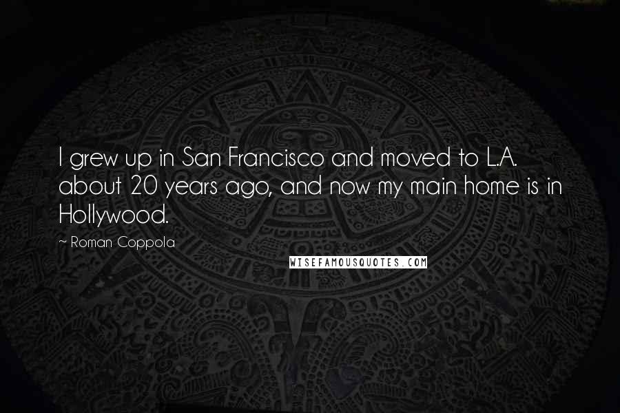 Roman Coppola Quotes: I grew up in San Francisco and moved to L.A. about 20 years ago, and now my main home is in Hollywood.