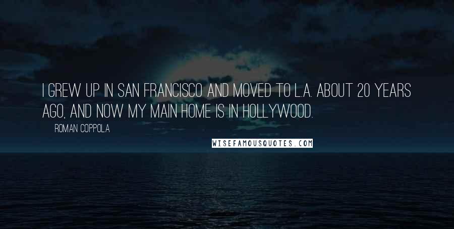 Roman Coppola Quotes: I grew up in San Francisco and moved to L.A. about 20 years ago, and now my main home is in Hollywood.