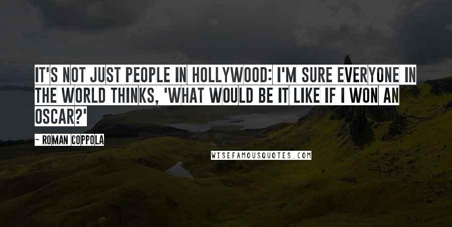 Roman Coppola Quotes: It's not just people in Hollywood: I'm sure everyone in the world thinks, 'What would be it like if I won an Oscar?'