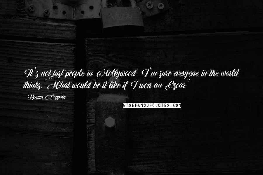 Roman Coppola Quotes: It's not just people in Hollywood: I'm sure everyone in the world thinks, 'What would be it like if I won an Oscar?'