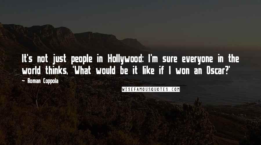 Roman Coppola Quotes: It's not just people in Hollywood: I'm sure everyone in the world thinks, 'What would be it like if I won an Oscar?'