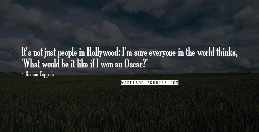 Roman Coppola Quotes: It's not just people in Hollywood: I'm sure everyone in the world thinks, 'What would be it like if I won an Oscar?'