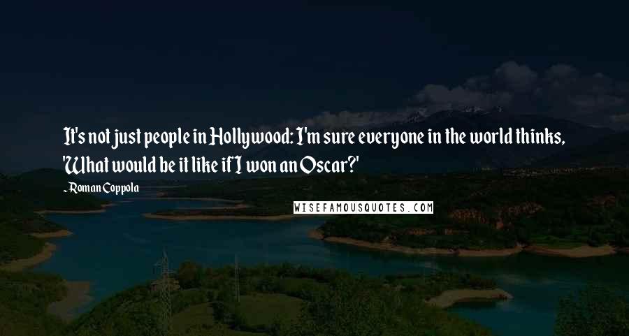 Roman Coppola Quotes: It's not just people in Hollywood: I'm sure everyone in the world thinks, 'What would be it like if I won an Oscar?'