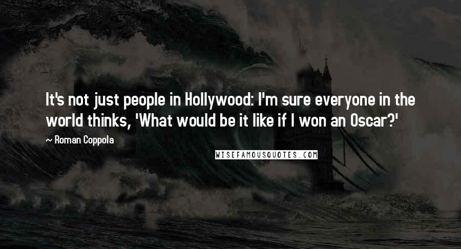 Roman Coppola Quotes: It's not just people in Hollywood: I'm sure everyone in the world thinks, 'What would be it like if I won an Oscar?'