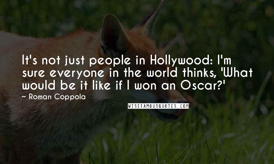 Roman Coppola Quotes: It's not just people in Hollywood: I'm sure everyone in the world thinks, 'What would be it like if I won an Oscar?'