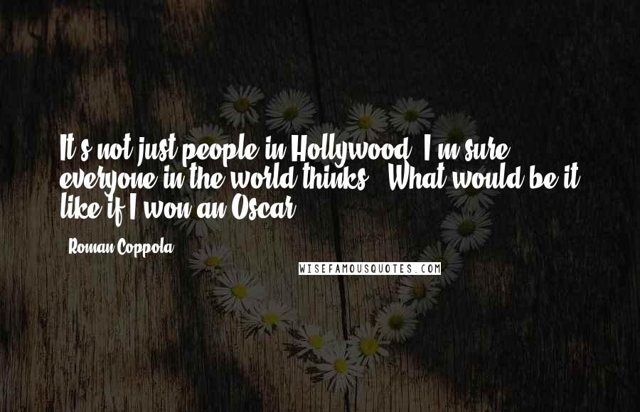 Roman Coppola Quotes: It's not just people in Hollywood: I'm sure everyone in the world thinks, 'What would be it like if I won an Oscar?'