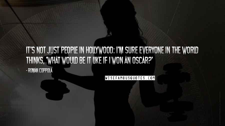 Roman Coppola Quotes: It's not just people in Hollywood: I'm sure everyone in the world thinks, 'What would be it like if I won an Oscar?'