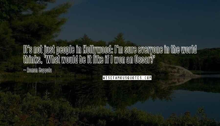 Roman Coppola Quotes: It's not just people in Hollywood: I'm sure everyone in the world thinks, 'What would be it like if I won an Oscar?'