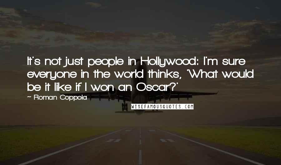 Roman Coppola Quotes: It's not just people in Hollywood: I'm sure everyone in the world thinks, 'What would be it like if I won an Oscar?'