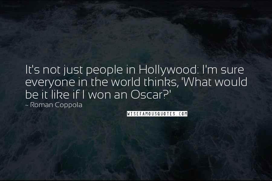 Roman Coppola Quotes: It's not just people in Hollywood: I'm sure everyone in the world thinks, 'What would be it like if I won an Oscar?'