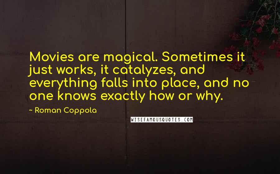 Roman Coppola Quotes: Movies are magical. Sometimes it just works, it catalyzes, and everything falls into place, and no one knows exactly how or why.