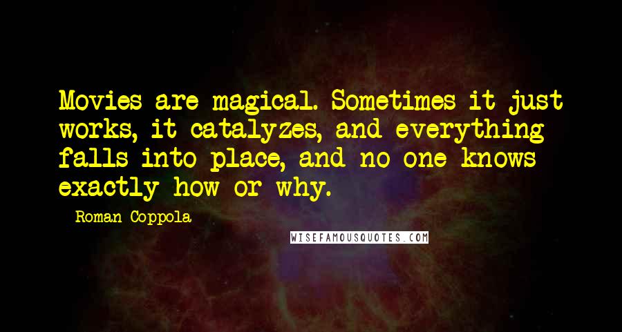 Roman Coppola Quotes: Movies are magical. Sometimes it just works, it catalyzes, and everything falls into place, and no one knows exactly how or why.