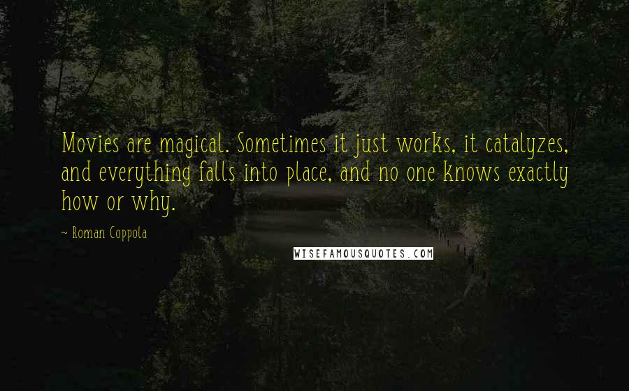 Roman Coppola Quotes: Movies are magical. Sometimes it just works, it catalyzes, and everything falls into place, and no one knows exactly how or why.