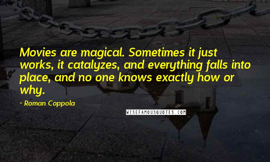 Roman Coppola Quotes: Movies are magical. Sometimes it just works, it catalyzes, and everything falls into place, and no one knows exactly how or why.