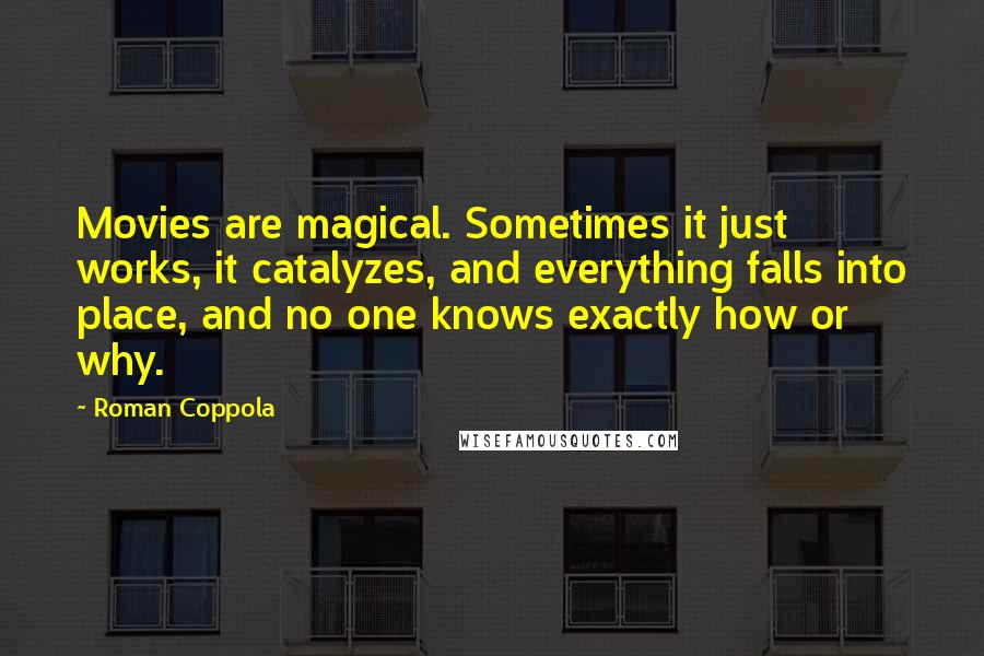 Roman Coppola Quotes: Movies are magical. Sometimes it just works, it catalyzes, and everything falls into place, and no one knows exactly how or why.