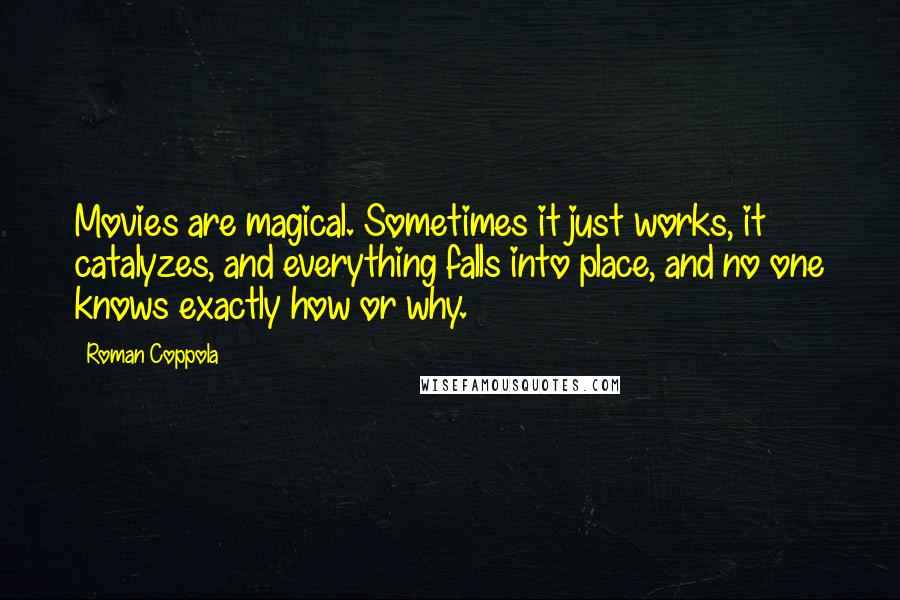 Roman Coppola Quotes: Movies are magical. Sometimes it just works, it catalyzes, and everything falls into place, and no one knows exactly how or why.