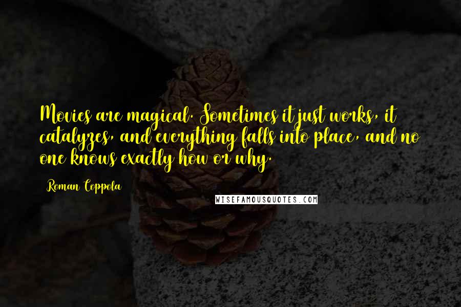 Roman Coppola Quotes: Movies are magical. Sometimes it just works, it catalyzes, and everything falls into place, and no one knows exactly how or why.