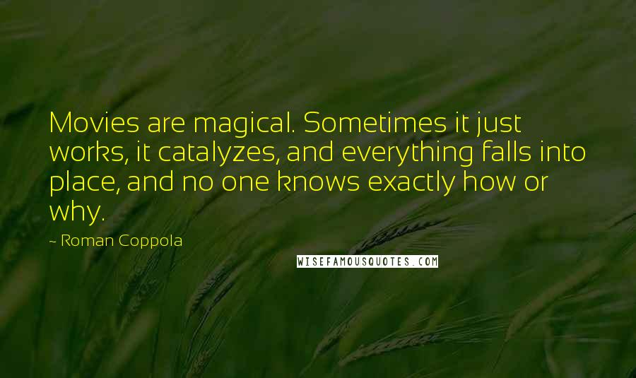 Roman Coppola Quotes: Movies are magical. Sometimes it just works, it catalyzes, and everything falls into place, and no one knows exactly how or why.