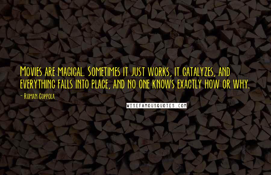 Roman Coppola Quotes: Movies are magical. Sometimes it just works, it catalyzes, and everything falls into place, and no one knows exactly how or why.