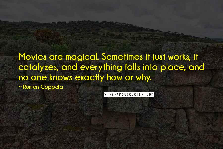 Roman Coppola Quotes: Movies are magical. Sometimes it just works, it catalyzes, and everything falls into place, and no one knows exactly how or why.