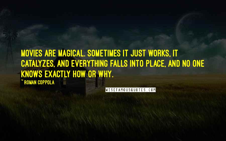 Roman Coppola Quotes: Movies are magical. Sometimes it just works, it catalyzes, and everything falls into place, and no one knows exactly how or why.