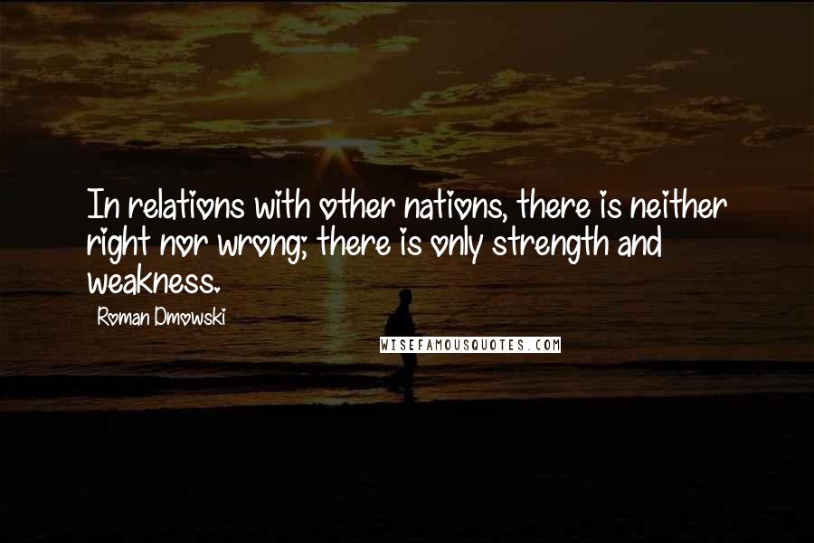 Roman Dmowski Quotes: In relations with other nations, there is neither right nor wrong; there is only strength and weakness.