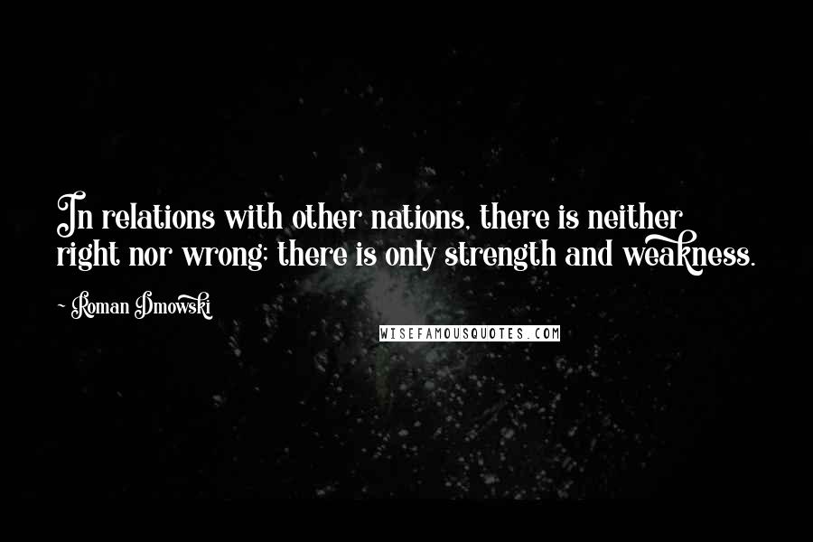 Roman Dmowski Quotes: In relations with other nations, there is neither right nor wrong; there is only strength and weakness.