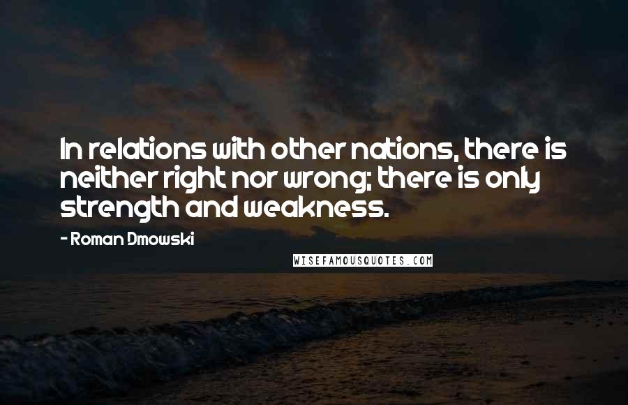 Roman Dmowski Quotes: In relations with other nations, there is neither right nor wrong; there is only strength and weakness.