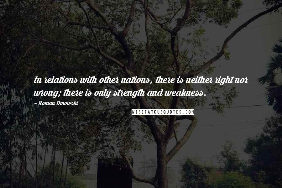 Roman Dmowski Quotes: In relations with other nations, there is neither right nor wrong; there is only strength and weakness.